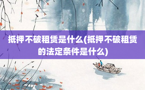 抵押不破租赁是什么(抵押不破租赁的法定条件是什么)