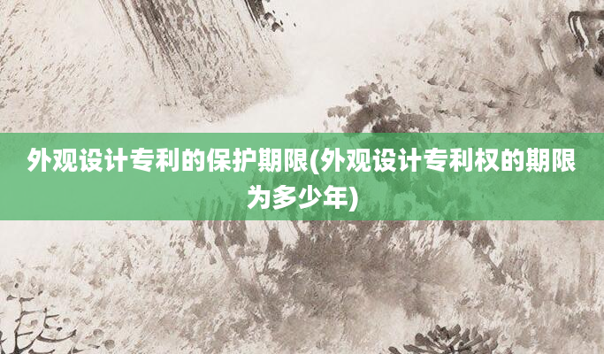 外观设计专利的保护期限(外观设计专利权的期限为多少年)