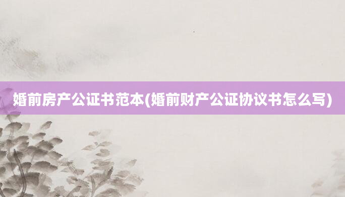 婚前房产公证书范本(婚前财产公证协议书怎么写)