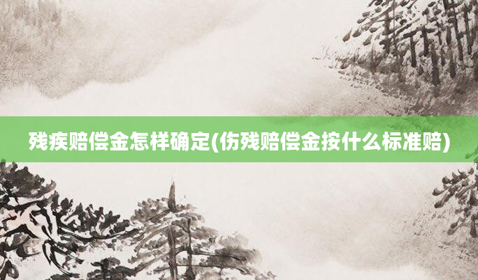 残疾赔偿金怎样确定(伤残赔偿金按什么标准赔)