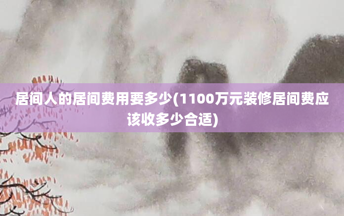 居间人的居间费用要多少(1100万元装修居间费应该收多少合适)