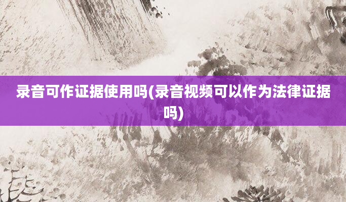 录音可作证据使用吗(录音视频可以作为法律证据吗)