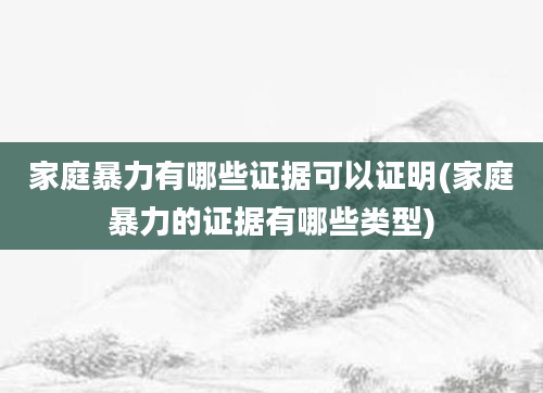 家庭暴力有哪些证据可以证明(家庭暴力的证据有哪些类型)