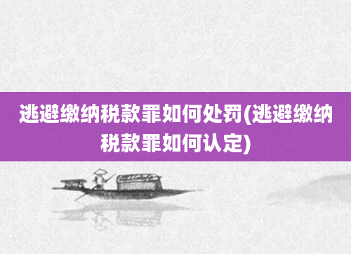 逃避缴纳税款罪如何处罚(逃避缴纳税款罪如何认定)