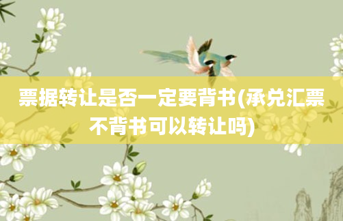 票据转让是否一定要背书(承兑汇票不背书可以转让吗)