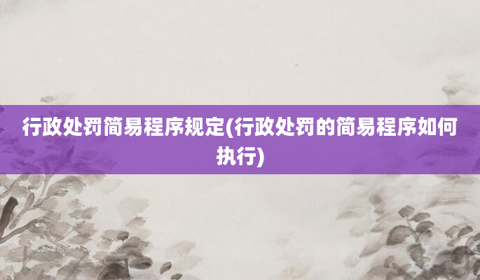 行政处罚简易程序规定(行政处罚的简易程序如何执行)