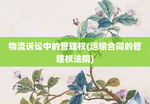 物流诉讼中的管辖权(运输合同的管辖权法院)