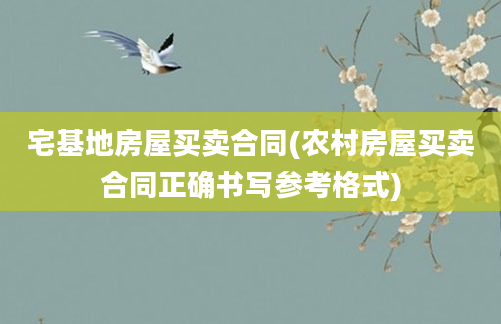 宅基地房屋买卖合同(农村房屋买卖合同正确书写参考格式)