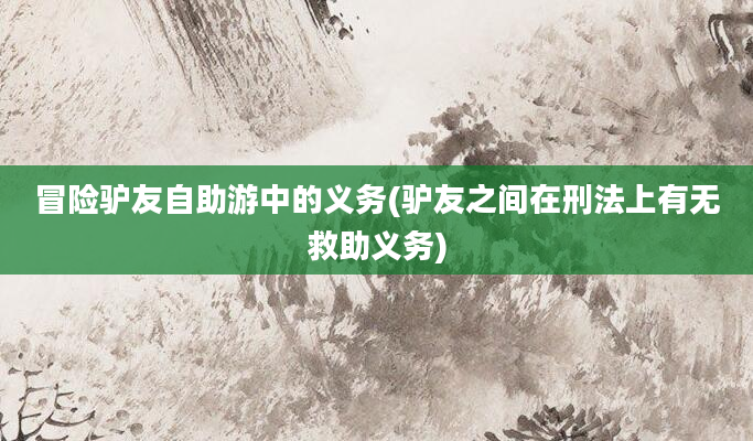 冒险驴友自助游中的义务(驴友之间在刑法上有无救助义务)