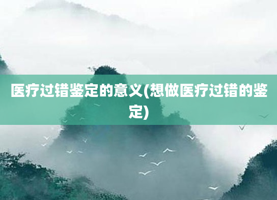 医疗过错鉴定的意义(想做医疗过错的鉴定)