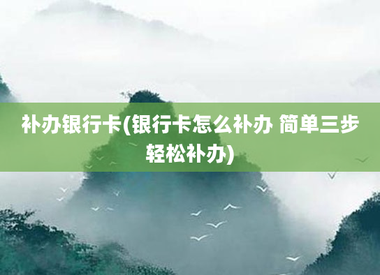 补办银行卡(银行卡怎么补办 简单三步轻松补办)