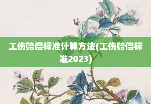 工伤赔偿标准计算方法(工伤赔偿标准2023)