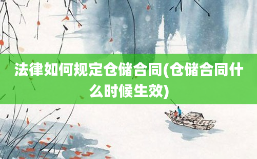 法律如何规定仓储合同(仓储合同什么时候生效)