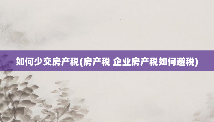 如何少交房产税(房产税 企业房产税如何避税)