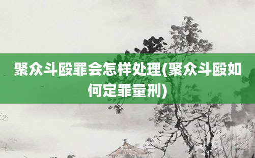 聚众斗殴罪会怎样处理(聚众斗殴如何定罪量刑)