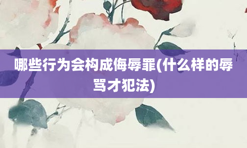 哪些行为会构成侮辱罪(什么样的辱骂才犯法)