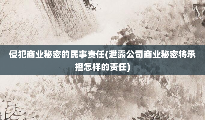 侵犯商业秘密的民事责任(泄露公司商业秘密将承担怎样的责任)