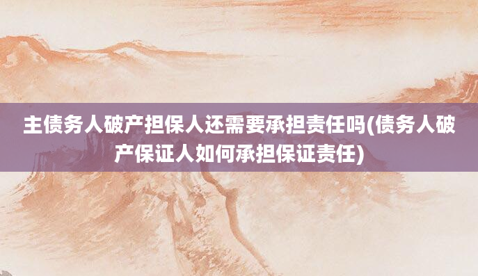 主债务人破产担保人还需要承担责任吗(债务人破产保证人如何承担保证责任)