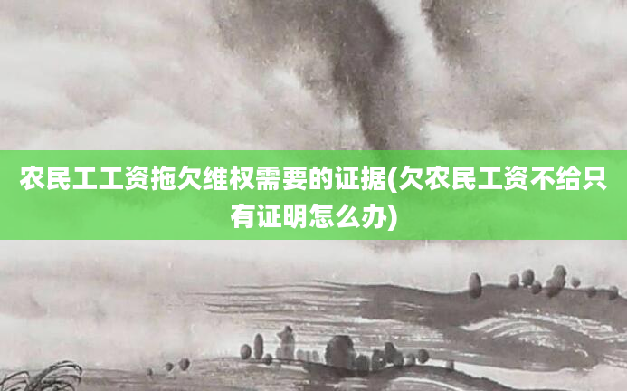 农民工工资拖欠维权需要的证据(欠农民工资不给只有证明怎么办)