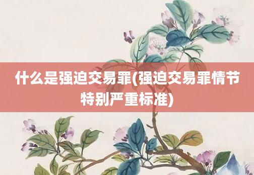 什么是强迫交易罪(强迫交易罪情节特别严重标准)