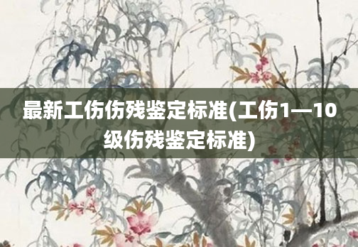 最新工伤伤残鉴定标准(工伤1—10级伤残鉴定标准)