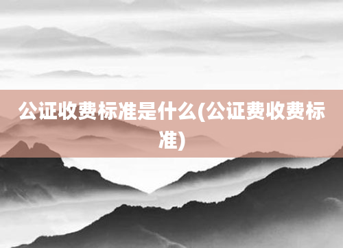 公证收费标准是什么(公证费收费标准)