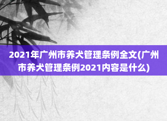 2021年广州市养犬管理条例全文(广州市养犬管理条例2021内容是什么)