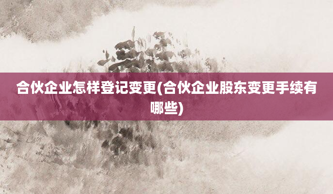 合伙企业怎样登记变更(合伙企业股东变更手续有哪些)