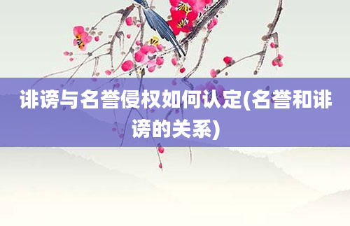 诽谤与名誉侵权如何认定(名誉和诽谤的关系)