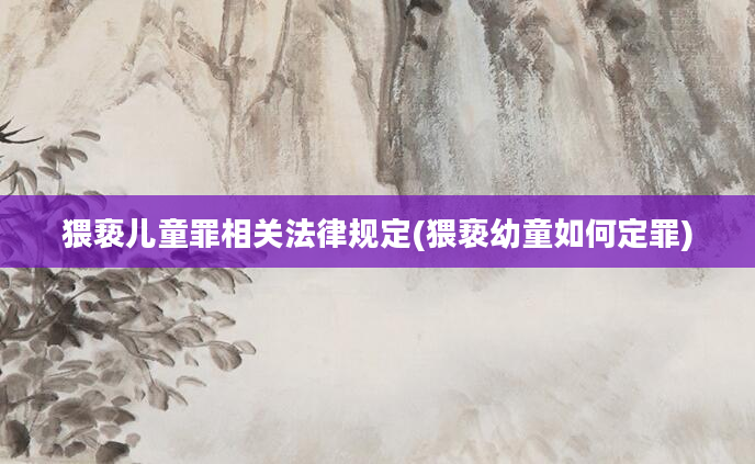 猥亵儿童罪相关法律规定(猥亵幼童如何定罪)