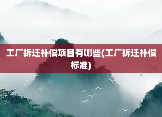 工厂拆迁补偿项目有哪些(工厂拆迁补偿标准)