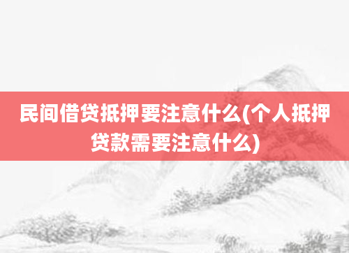 民间借贷抵押要注意什么(个人抵押贷款需要注意什么)