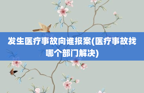 发生医疗事故向谁报案(医疗事故找哪个部门解决)