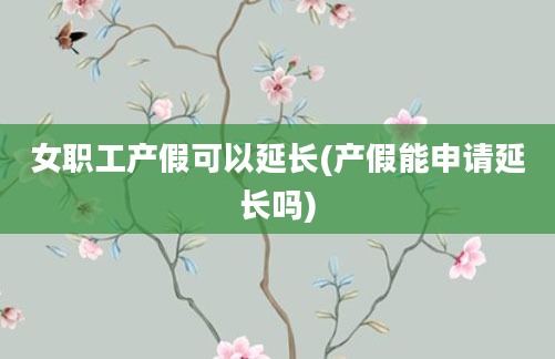 女职工产假可以延长(产假能申请延长吗)