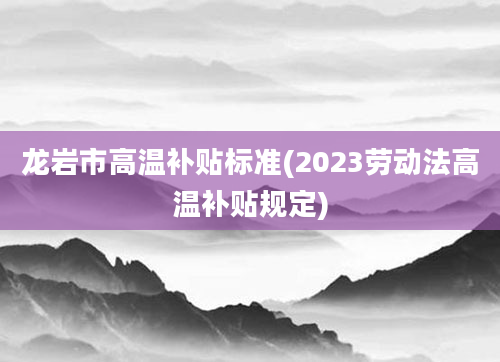 龙岩市高温补贴标准(2023劳动法高温补贴规定)