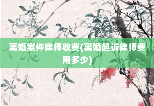 离婚案件律师收费(离婚起诉律师费用多少)