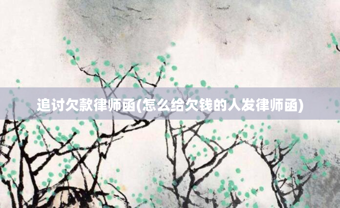 追讨欠款律师函(怎么给欠钱的人发律师函)