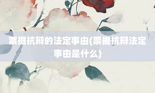 票据抗辩的法定事由(票据抗辩法定事由是什么)