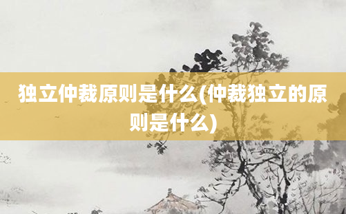 独立仲裁原则是什么(仲裁独立的原则是什么)