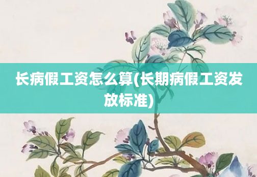 长病假工资怎么算(长期病假工资发放标准)