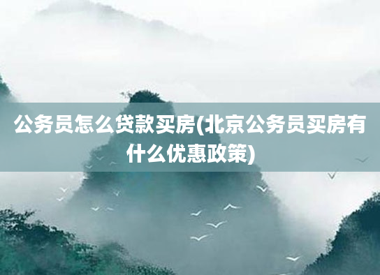 公务员怎么贷款买房(北京公务员买房有什么优惠政策)