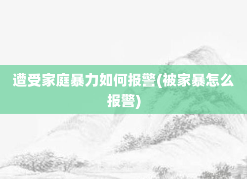 遭受家庭暴力如何报警(被家暴怎么报警)