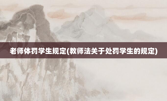 老师体罚学生规定(教师法关于处罚学生的规定)