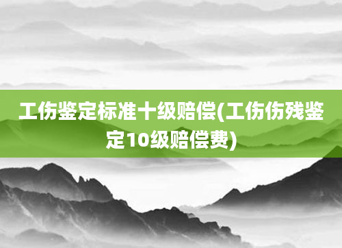 工伤鉴定标准十级赔偿(工伤伤残鉴定10级赔偿费)