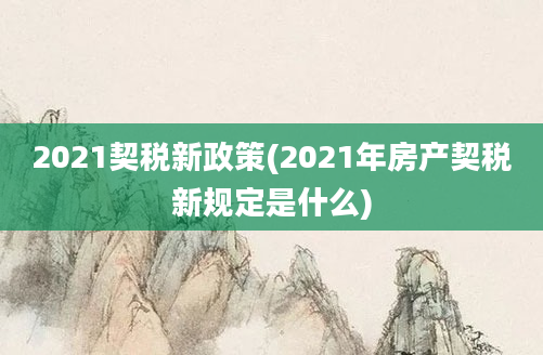 2021契税新政策(2021年房产契税新规定是什么)