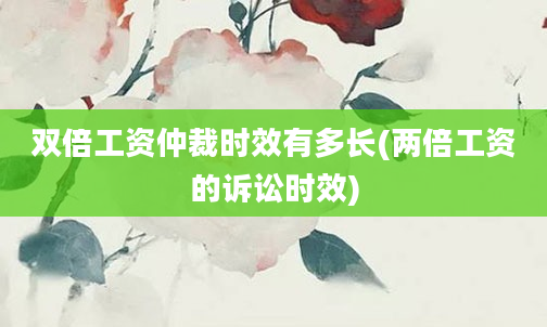 双倍工资仲裁时效有多长(两倍工资的诉讼时效)