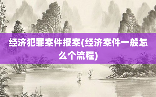 经济犯罪案件报案(经济案件一般怎么个流程)