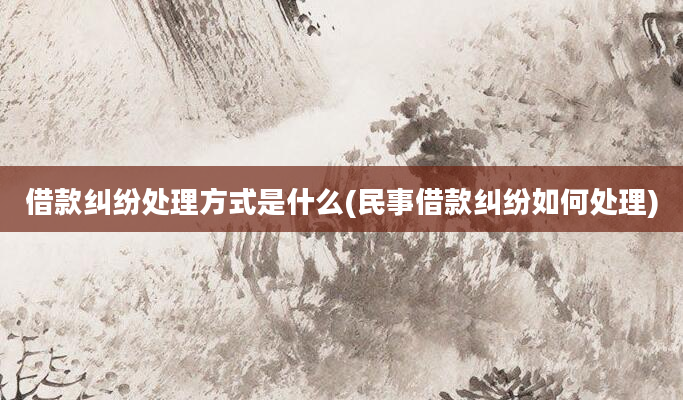 借款纠纷处理方式是什么(民事借款纠纷如何处理)