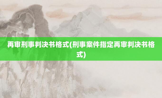 再审刑事判决书格式(刑事案件指定再审判决书格式)