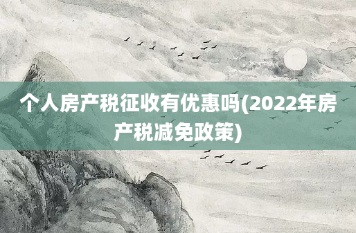 个人房产税征收有优惠吗(2022年房产税减免政策)